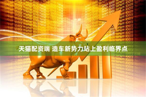 天猫配资端 造车新势力站上盈利临界点