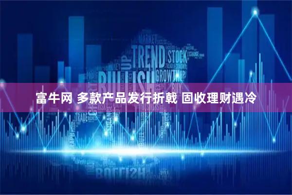 富牛网 多款产品发行折戟 固收理财遇冷