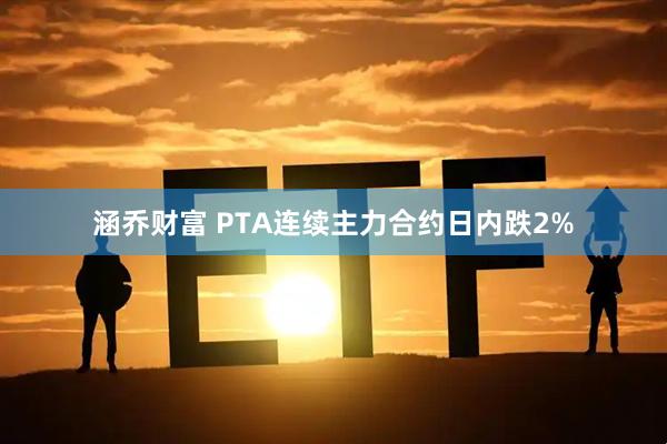 涵乔财富 PTA连续主力合约日内跌2%