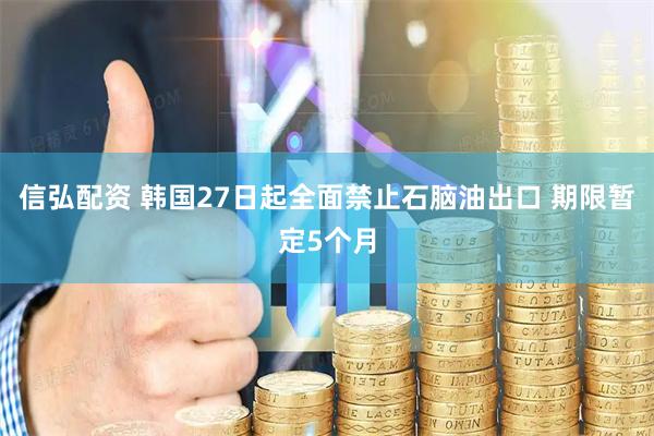 信弘配资 韩国27日起全面禁止石脑油出口 期限暂定5个月