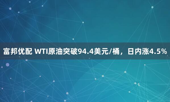 富邦优配 WTI原油突破94.4美元/桶，日内涨4.5%