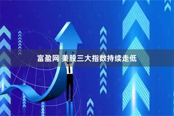 富盈网 美股三大指数持续走低