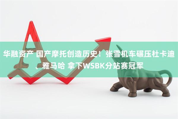 华融资产 国产摩托创造历史！张雪机车碾压杜卡迪、雅马哈 拿下WSBK分站赛冠军