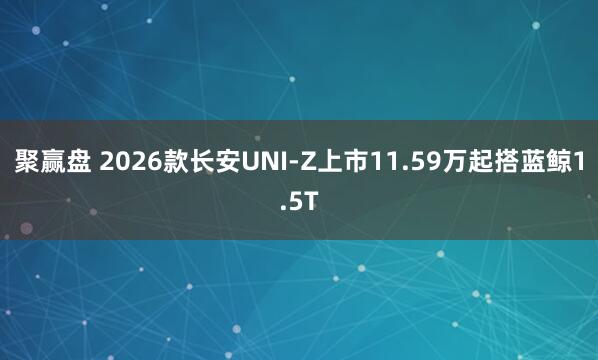 聚赢盘 2026款长安UNI-Z上市11.59万起搭蓝鲸1.5T