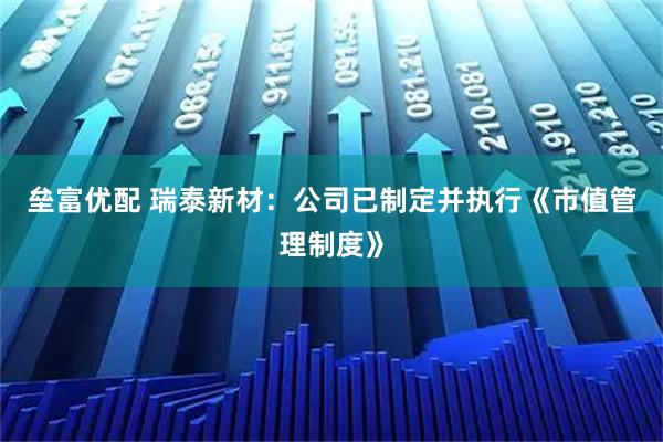垒富优配 瑞泰新材：公司已制定并执行《市值管理制度》