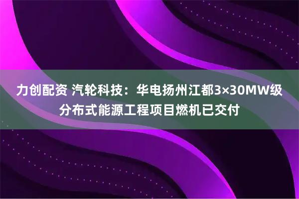 力创配资 汽轮科技：华电扬州江都3×30MW级分布式能源工程项目燃机已交付