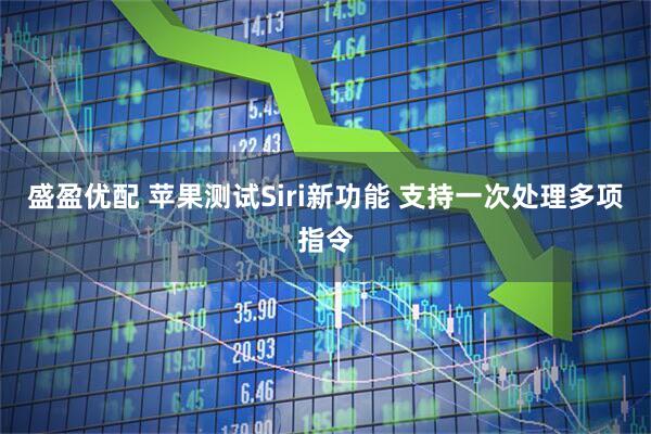 盛盈优配 苹果测试Siri新功能 支持一次处理多项指令