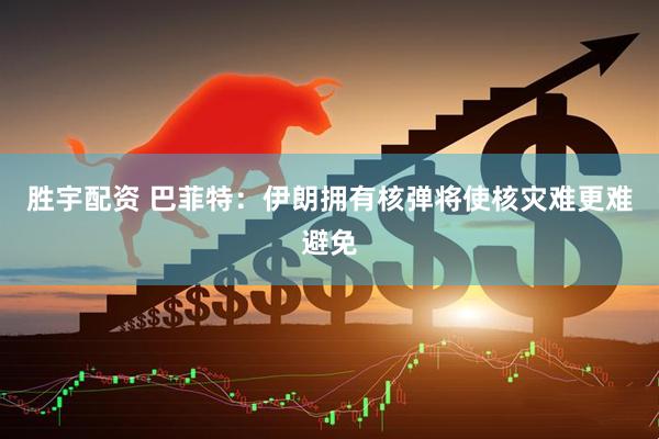 胜宇配资 巴菲特：伊朗拥有核弹将使核灾难更难避免