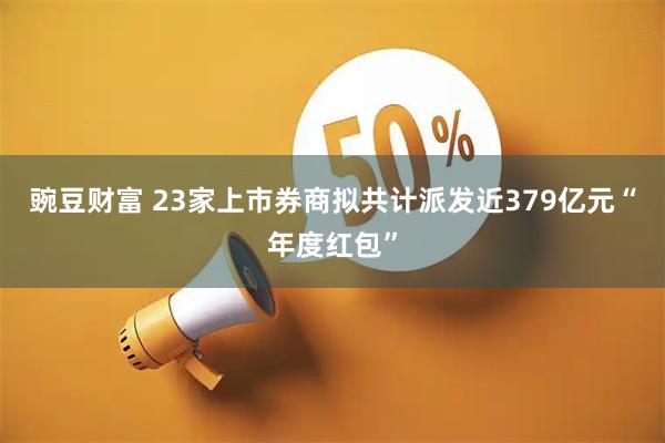豌豆财富 23家上市券商拟共计派发近379亿元“年度红包”