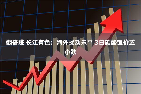 翻倍赚 长江有色：海外扰动未平 3日碳酸锂价或小跌