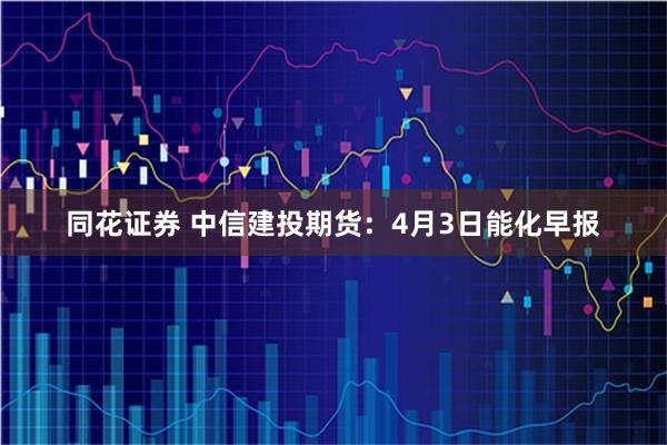 同花证券 中信建投期货:4月3日能化早报
