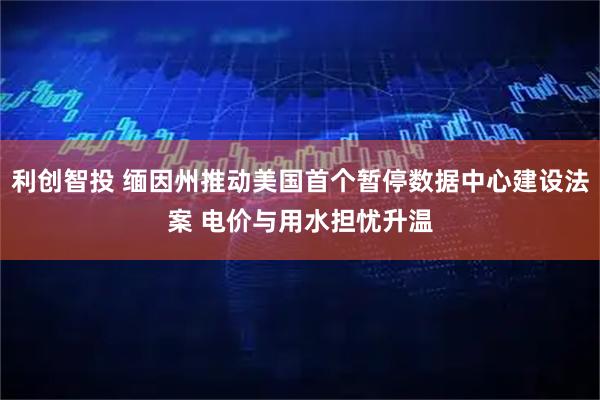 利创智投 缅因州推动美国首个暂停数据中心建设法案 电价与用水担忧升温