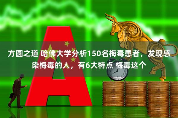 方圆之道 哈佛大学分析150名梅毒患者,发现感染梅毒的人,有6大特点 梅毒这个