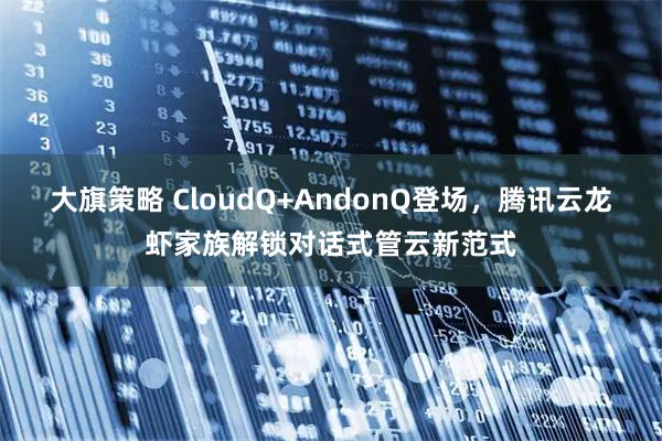 大旗策略 CloudQ+AndonQ登场,腾讯云龙虾家族解锁对话式管云新范式