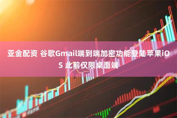 亚金配资 谷歌Gmail端到端加密功能登陆苹果iOS 此前仅限桌面端