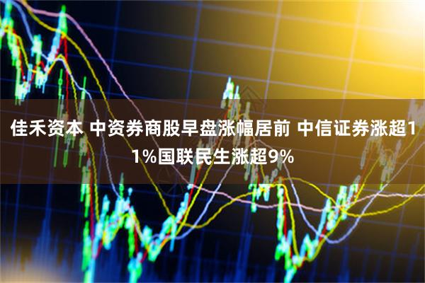 佳禾资本 中资券商股早盘涨幅居前 中信证券涨超11%国联民生涨超9%