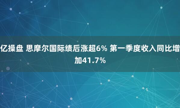 亿操盘 思摩尔国际绩后涨超6% 第一季度收入同比增加41.7%