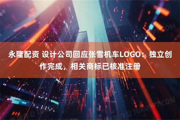 永隆配资 设计公司回应张雪机车LOGO:独立创作完成,相关商标已核准注册