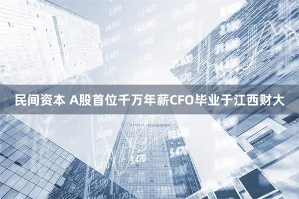 民间资本 A股首位千万年薪CFO毕业于江西财大