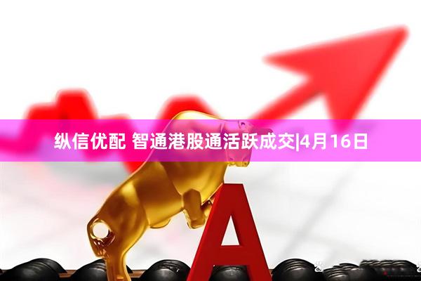 纵信优配 智通港股通活跃成交|4月16日
