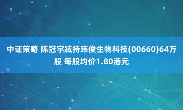 中证策略 陈冠宇减持玮俊生物科技(00660)64万股 每股均价1.80港元