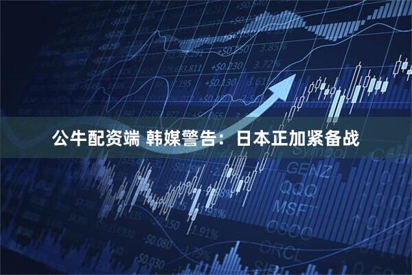 公牛配资端 韩媒警告：日本正加紧备战