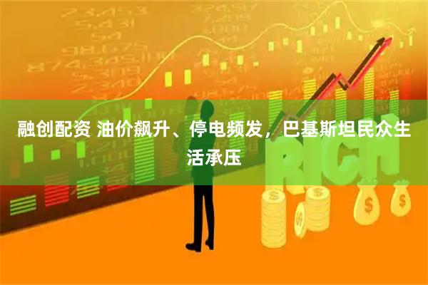 融创配资 油价飙升、停电频发，巴基斯坦民众生活承压
