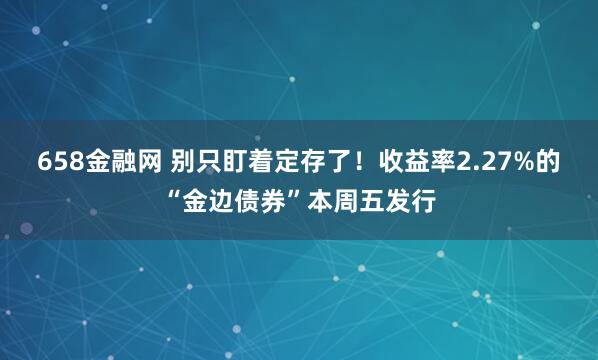658金融网 别只盯着定存了！收益率2.27%的“金边债券”本周五发行