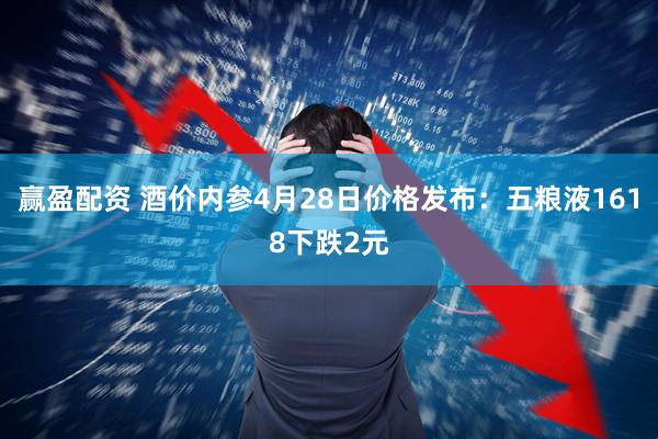 赢盈配资 酒价内参4月28日价格发布:五粮液1618下跌2元