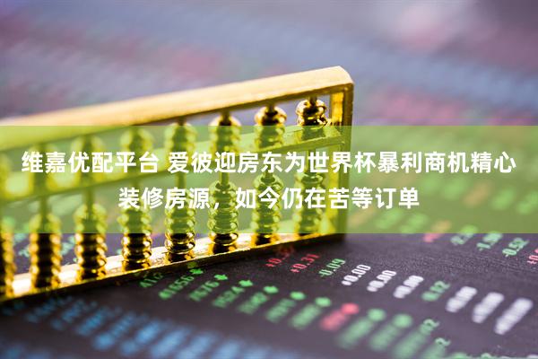 维嘉优配平台 爱彼迎房东为世界杯暴利商机精心装修房源，如今仍在苦等订单