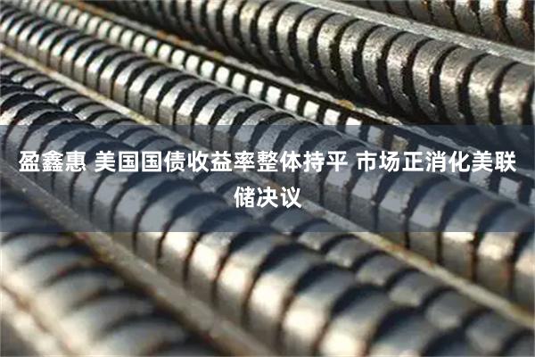 盈鑫惠 美国国债收益率整体持平 市场正消化美联储决议