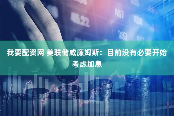 我要配资网 美联储威廉姆斯：目前没有必要开始考虑加息