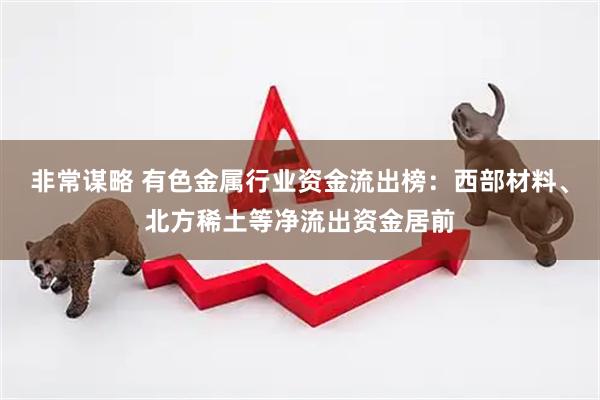 非常谋略 有色金属行业资金流出榜：西部材料、北方稀土等净流出资金居前