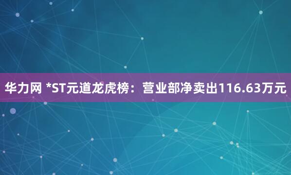 华力网 *ST元道龙虎榜：营业部净卖出116.63万元