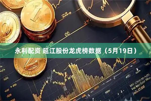 永利配资 延江股份龙虎榜数据（5月19日）
