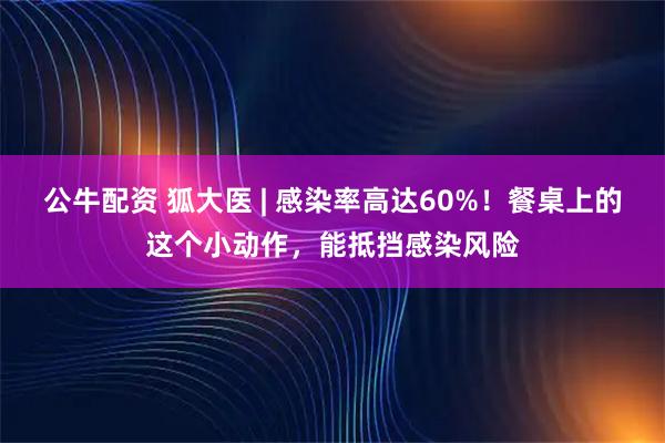 公牛配资 狐大医 | 感染率高达60%！餐桌上的这个小动作，能抵挡感染风险