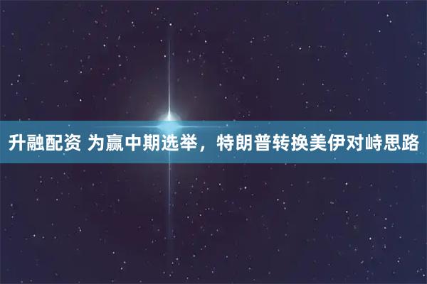 升融配资 为赢中期选举，特朗普转换美伊对峙思路