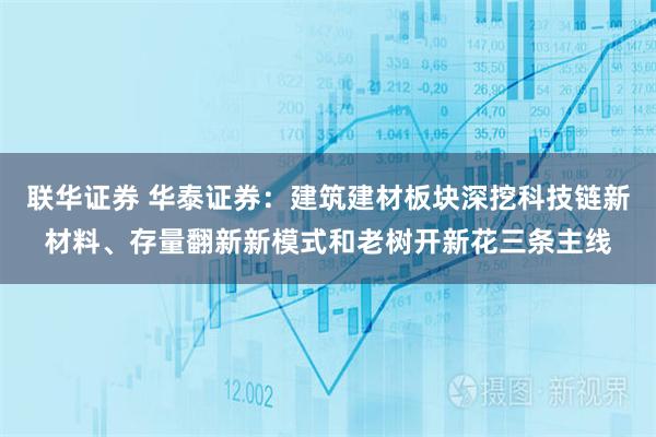 联华证券 华泰证券：建筑建材板块深挖科技链新材料、存量翻新新模式和老树开新花三条主线