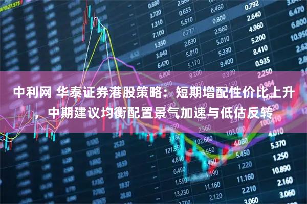 中利网 华泰证券港股策略：短期增配性价比上升，中期建议均衡配置景气加速与低估反转