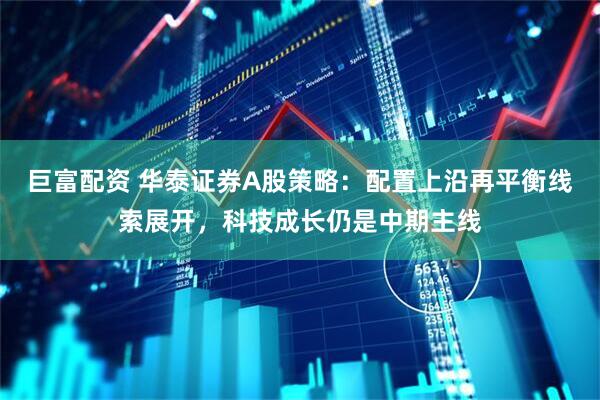 巨富配资 华泰证券A股策略：配置上沿再平衡线索展开，科技成长仍是中期主线