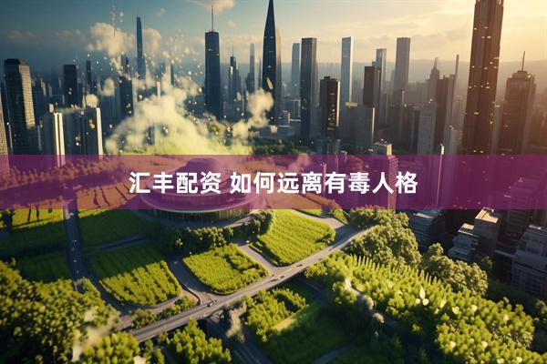 汇丰配资 如何远离有毒人格