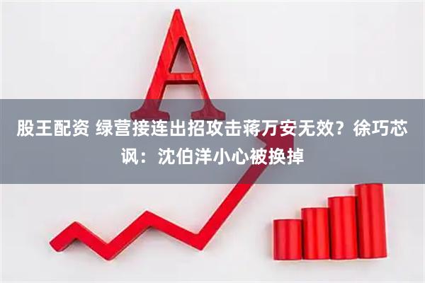 股王配资 绿营接连出招攻击蒋万安无效？徐巧芯讽：沈伯洋小心被换掉