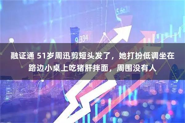 融证通 51岁周迅剪短头发了，她打扮低调坐在路边小桌上吃猪肝拌面，周围没有人