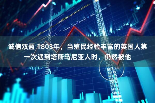 诚信双盈 1803年，当殖民经验丰富的英国人第一次遇到塔斯马尼亚人时，仍然被他