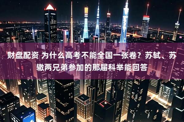 财盘配资 为什么高考不能全国一张卷？苏轼、苏辙两兄弟参加的那届科举能回答