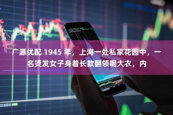 广源优配 1945 年，上海一处私家花园中，一名烫发女子身着长款翻领呢大衣，内