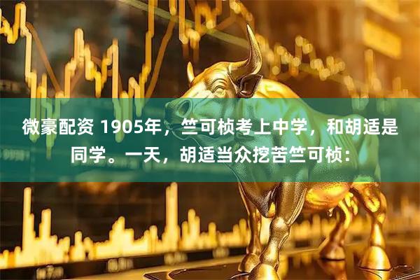 微豪配资 1905年，竺可桢考上中学，和胡适是同学。一天，胡适当众挖苦竺可桢：
