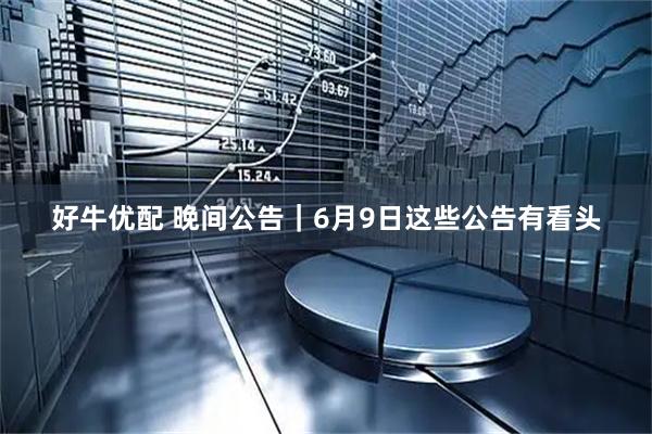 好牛优配 晚间公告｜6月9日这些公告有看头