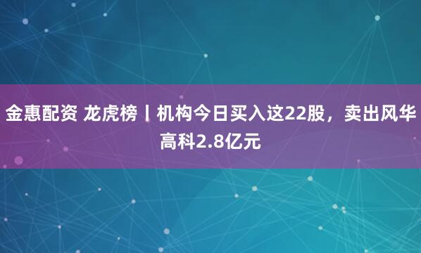 金惠配资 龙虎榜丨机构今日买入这22股，卖出风华高科2.8亿元