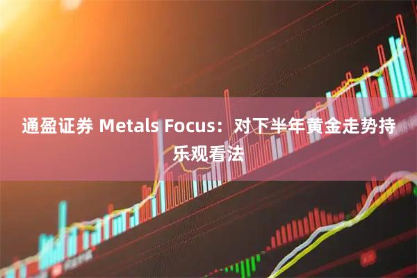 通盈证券 Metals Focus：对下半年黄金走势持乐观看法